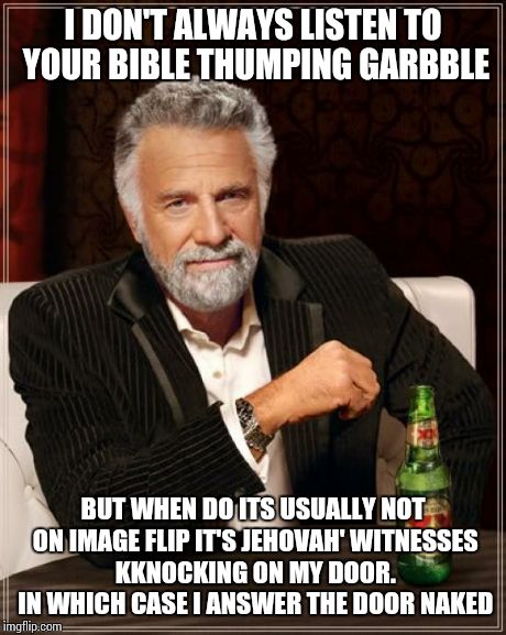 The Most Interesting Man In The World Meme | I DON'T ALWAYS LISTEN TO YOUR BIBLE THUMPING GARBBLE BUT WHEN DO ITS USUALLY NOT ON IMAGE FLIP IT'S JEHOVAH' WITNESSES KKNOCKING ON MY DOOR. | image tagged in memes,the most interesting man in the world | made w/ Imgflip meme maker