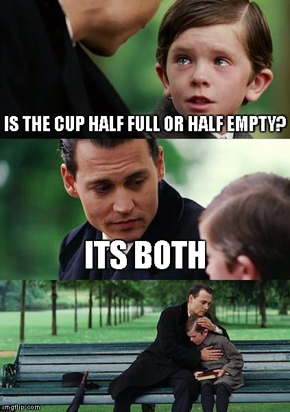 Finding Neverland Meme | IS THE CUP HALF FULL OR HALF EMPTY? ITS BOTH | image tagged in memes,finding neverland | made w/ Imgflip meme maker