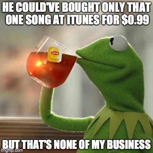 But That's None Of My Business Meme | HE COULD'VE BOUGHT ONLY THAT ONE SONG AT ITUNES FOR $0.99 BUT THAT'S NONE OF MY BUSINESS | image tagged in memes,but thats none of my business,kermit the frog | made w/ Imgflip meme maker