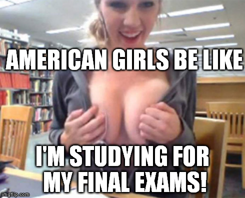 AMERICAN GIRLS BE LIKE I'M STUDYING FOR MY FINAL EXAMS! | made w/ Imgflip meme maker