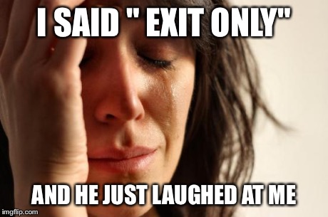First World Problems | I SAID " EXIT ONLY" AND HE JUST LAUGHED AT ME | image tagged in memes,first world problems | made w/ Imgflip meme maker