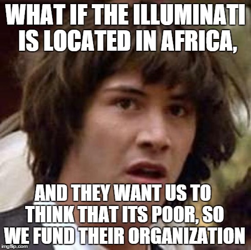 Conspiracy Keanu | WHAT IF THE ILLUMINATI IS LOCATED IN AFRICA, AND THEY WANT US TO THINK THAT ITS POOR, SO WE FUND THEIR ORGANIZATION | image tagged in memes,conspiracy keanu | made w/ Imgflip meme maker