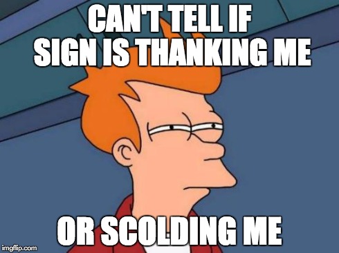 Futurama Fry Meme | CAN'T TELL IF SIGN IS THANKING ME OR SCOLDING ME | image tagged in memes,futurama fry | made w/ Imgflip meme maker