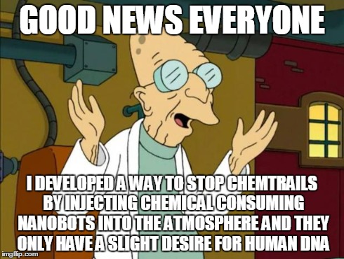 Professor Farnsworth Good News Everyone | GOOD NEWS EVERYONE I DEVELOPED A WAY TO STOP CHEMTRAILS BY INJECTING CHEMICAL CONSUMING NANOBOTS INTO THE ATMOSPHERE AND THEY ONLY HAVE A SL | image tagged in professor farnsworth good news everyone,chemtrails,nanobots,sfw | made w/ Imgflip meme maker