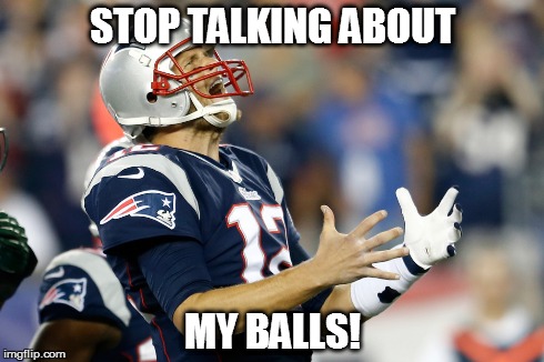 Brady's Balls | STOP TALKING ABOUT MY BALLS! | image tagged in tom brady,new england patriots,superbowl,nfl,deflategate,cheatriots | made w/ Imgflip meme maker