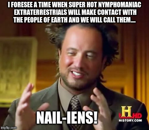 Hot Extraterrestrials | I FORESEE A TIME WHEN SUPER HOT NYMPHOMANIAC EXTRATERRESTRIALS WILL MAKE CONTACT WITH THE PEOPLE OF EARTH AND WE WILL CALL THEM.... NAIL-IEN | image tagged in memes,ancient aliens | made w/ Imgflip meme maker