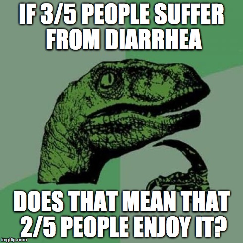 Philosoraptor | IF 3/5 PEOPLE SUFFER FROM DIARRHEA DOES THAT MEAN THAT 2/5 PEOPLE ENJOY IT? | image tagged in memes,philosoraptor | made w/ Imgflip meme maker