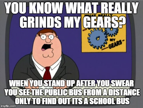 Peter Griffin News Meme | YOU KNOW WHAT REALLY GRINDS MY GEARS? WHEN YOU STAND UP AFTER YOU SWEAR YOU SEE THE PUBLIC BUS FROM A DISTANCE ONLY TO FIND OUT ITS A SCHOOL | image tagged in memes,peter griffin news | made w/ Imgflip meme maker