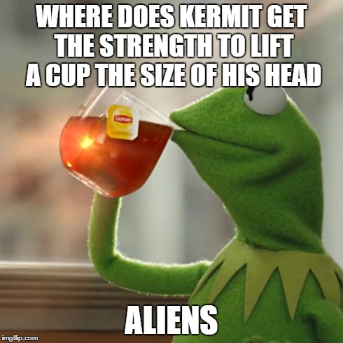 But That's None Of My Business Meme | WHERE DOES KERMIT GET THE STRENGTH TO LIFT A CUP THE SIZE OF HIS HEAD ALIENS | image tagged in memes,but thats none of my business,kermit the frog | made w/ Imgflip meme maker
