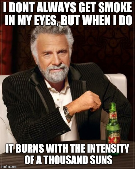 The Most Interesting Man In The World | I DONT ALWAYS GET SMOKE IN MY EYES, BUT WHEN I DO IT BURNS WITH THE INTENSITY OF A THOUSAND SUNS | image tagged in memes,the most interesting man in the world | made w/ Imgflip meme maker