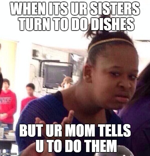 Black Girl Wat | WHEN ITS UR SISTERS TURN TO DO DISHES BUT UR MOM TELLS U TO DO THEM | image tagged in memes,black girl wat | made w/ Imgflip meme maker