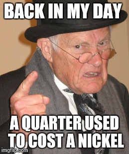 Back In My Day Meme | BACK IN MY DAY A QUARTER USED TO COST A NICKEL | image tagged in memes,back in my day | made w/ Imgflip meme maker