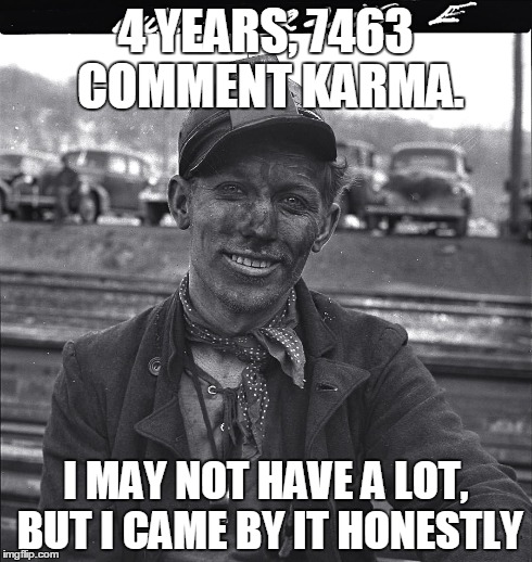 4 YEARS, 7463 COMMENT KARMA. I MAY NOT HAVE A LOT, BUT I CAME BY IT HONESTLY | image tagged in AdviceAnimals | made w/ Imgflip meme maker