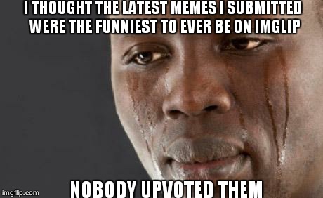 I THOUGHT THE LATEST MEMES I SUBMITTED WERE THE FUNNIEST TO EVER BE ON IMGLIP NOBODY UPVOTED THEM | image tagged in crying dude,imgflip | made w/ Imgflip meme maker