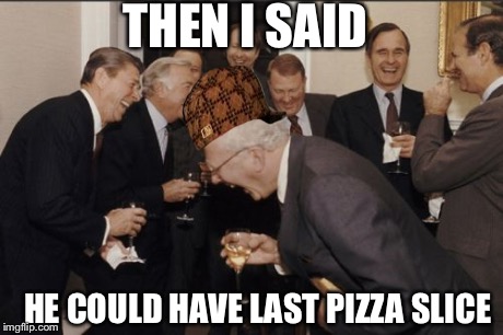 Laughing Men In Suits | THEN I SAID HE COULD HAVE LAST PIZZA SLICE | image tagged in memes,laughing men in suits,scumbag | made w/ Imgflip meme maker