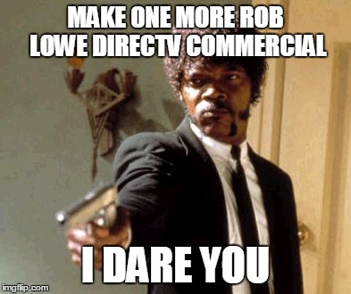 Say That Again I Dare You | MAKE ONE MORE ROB LOWE DIRECTV COMMERCIAL I DARE YOU | image tagged in memes,say that again i dare you | made w/ Imgflip meme maker