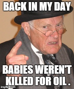 Back In My Day Meme | BACK IN MY DAY BABIES WEREN'T KILLED FOR OIL . | image tagged in memes,back in my day | made w/ Imgflip meme maker