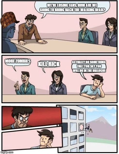 Boardroom Meeting Suggestion | WE'RE LOSING FANS, HOW ARE WE GOING TO BRING BACK THE WALKING DEAD? MORE ZOMBIES KILL RICK ACTUALLY DO SOMETHING THAT YOU SAY YOU WILL DO IN | image tagged in memes,boardroom meeting suggestion,scumbag | made w/ Imgflip meme maker