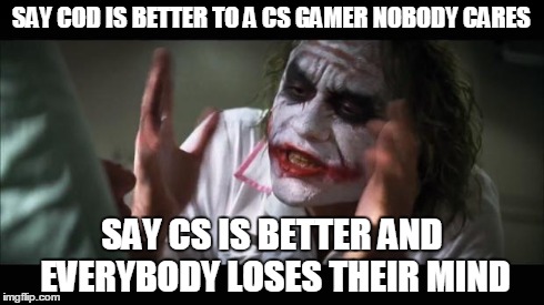 And everybody loses their minds | SAY COD IS BETTER TO A CS GAMER NOBODY CARES SAY CS IS BETTER AND EVERYBODY LOSES THEIR MIND | image tagged in memes,and everybody loses their minds | made w/ Imgflip meme maker