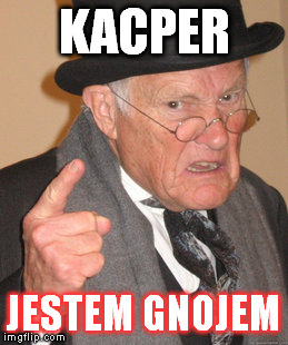 Back In My Day Meme | KACPER JESTEM GNOJEM | image tagged in memes,back in my day | made w/ Imgflip meme maker