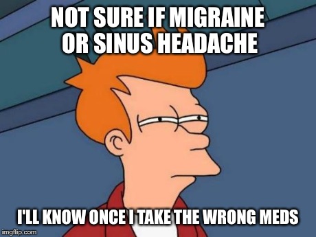 Futurama Fry | NOT SURE IF MIGRAINE OR SINUS HEADACHE I'LL KNOW ONCE I TAKE THE WRONG MEDS | image tagged in memes,futurama fry | made w/ Imgflip meme maker