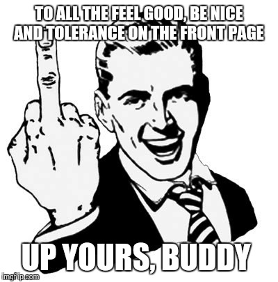 1950s Middle Finger Meme | TO ALL THE FEEL GOOD, BE NICE AND TOLERANCE ON THE FRONT PAGE UP YOURS, BUDDY | image tagged in memes,1950s middle finger | made w/ Imgflip meme maker