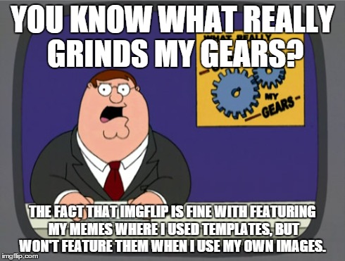 Seriously, they've never featured a single one! | YOU KNOW WHAT REALLY GRINDS MY GEARS? THE FACT THAT IMGFLIP IS FINE WITH FEATURING MY MEMES WHERE I USED TEMPLATES, BUT WON'T FEATURE THEM W | image tagged in memes,peter griffin news | made w/ Imgflip meme maker