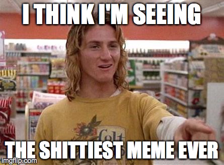 Spicoli | I THINK I'M SEEING THE SHITTIEST MEME EVER | image tagged in spicoli | made w/ Imgflip meme maker