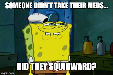 Don't You Squidward Meme | SOMEONE DIDN'T TAKE THEIR MEDS... DID THEY SQUIDWARD? | image tagged in memes,dont you squidward | made w/ Imgflip meme maker