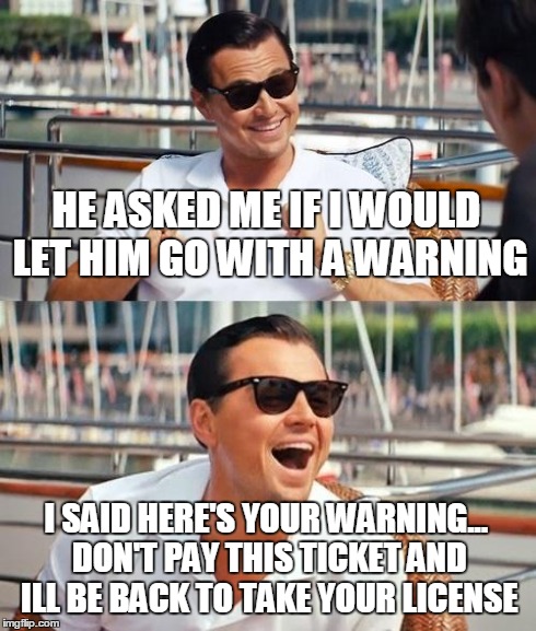 Leonardo Dicaprio Wolf Of Wall Street | HE ASKED ME IF I WOULD LET HIM GO WITH A WARNING I SAID HERE'S YOUR WARNING... DON'T PAY THIS TICKET AND ILL BE BACK TO TAKE YOUR LICENSE | image tagged in memes,leonardo dicaprio wolf of wall street | made w/ Imgflip meme maker