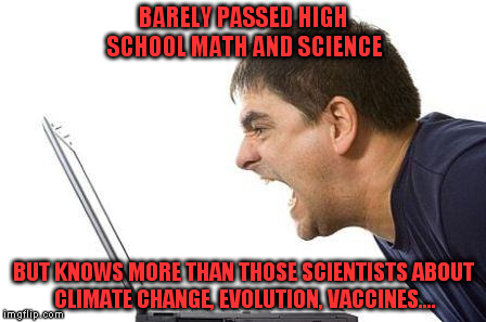 BARELY PASSED HIGH SCHOOL MATH AND SCIENCE BUT KNOWS MORE THAN THOSE SCIENTISTS ABOUT CLIMATE CHANGE, EVOLUTION, VACCINES.... | image tagged in global warming | made w/ Imgflip meme maker