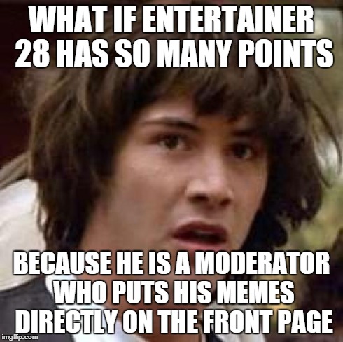 Conspiracy Keanu Meme | WHAT IF ENTERTAINER 28 HAS SO MANY POINTS BECAUSE HE IS A MODERATOR WHO PUTS HIS MEMES DIRECTLY ON THE FRONT PAGE | image tagged in memes,conspiracy keanu | made w/ Imgflip meme maker