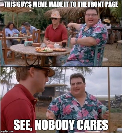 One meme on the front page is not that amazing | THIS GUY'S MEME MADE IT TO THE FRONT PAGE SEE, NOBODY CARES | image tagged in memes,see nobody cares | made w/ Imgflip meme maker