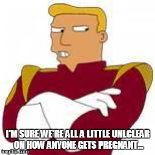 In case of paternity suit | I'M SURE WE'RE ALL A LITTLE UNLCLEAR ON HOW ANYONE GETS PREGNANT... | image tagged in zapp branigan,paternity,dead beat dad,futurama | made w/ Imgflip meme maker