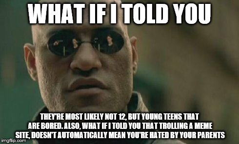 Matrix Morpheus Meme | WHAT IF I TOLD YOU THEY'RE MOST LIKELY NOT 12, BUT YOUNG TEENS THAT ARE BORED. ALSO, WHAT IF I TOLD YOU THAT TROLLING A MEME SITE, DOESN'T A | image tagged in memes,matrix morpheus | made w/ Imgflip meme maker