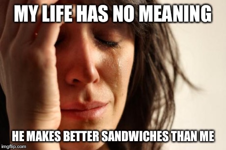 First World Problems Meme | MY LIFE HAS NO MEANING HE MAKES BETTER SANDWICHES THAN ME | image tagged in memes,first world problems | made w/ Imgflip meme maker