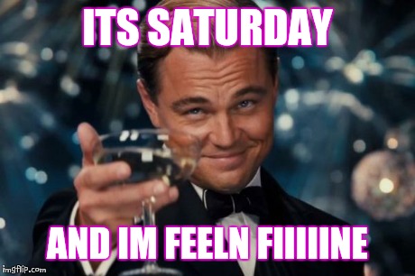 Leonardo Dicaprio Cheers Meme | ITS SATURDAY AND IM FEELN FIIIIINE | image tagged in memes,leonardo dicaprio cheers | made w/ Imgflip meme maker