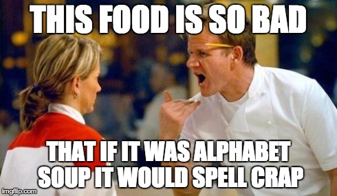 Gordon Ramsey | THIS FOOD IS SO BAD THAT IF IT WAS ALPHABET SOUP IT WOULD SPELL CRAP | image tagged in gordon ramsey | made w/ Imgflip meme maker