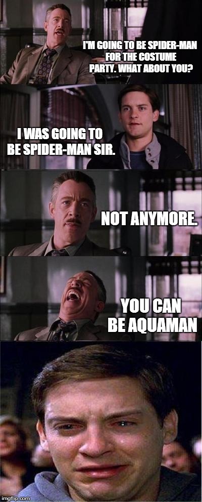 Peter Parker Cry | I'M GOING TO BE SPIDER-MAN FOR THE COSTUME PARTY. WHAT ABOUT YOU? I WAS GOING TO BE SPIDER-MAN SIR. NOT ANYMORE. YOU CAN BE AQUAMAN | image tagged in memes,peter parker cry | made w/ Imgflip meme maker