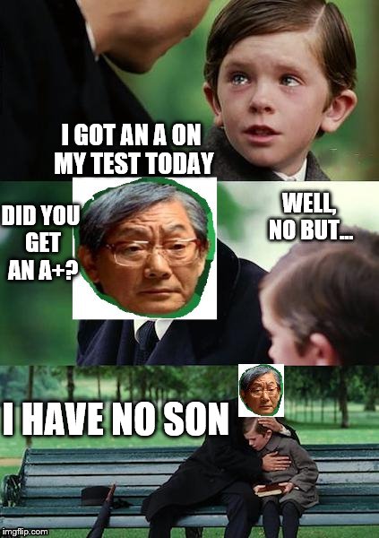 HEAF & Son | I GOT AN A ON MY TEST TODAY DID YOU GET AN A+? WELL, NO BUT... I HAVE NO SON | image tagged in high expectations asian father,high expectation asian dad,test,grades | made w/ Imgflip meme maker