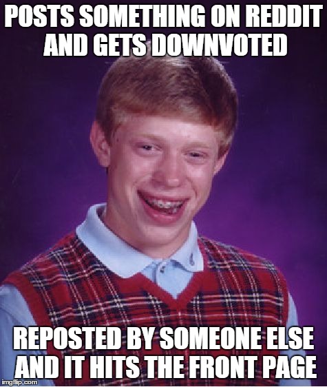 Bad Luck Brian | POSTS SOMETHING ON REDDIT AND GETS DOWNVOTED REPOSTED BY SOMEONE ELSE AND IT HITS THE FRONT PAGE | image tagged in memes,bad luck brian,AdviceAnimals | made w/ Imgflip meme maker
