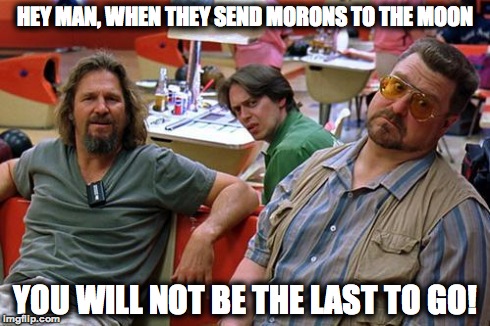 DudeNpals | HEY MAN, WHEN THEY SEND MORONS TO THE MOON YOU WILL NOT BE THE LAST TO GO! | image tagged in dudenpals,the big lebowski | made w/ Imgflip meme maker