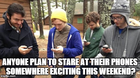 ANYONE PLAN TO STARE AT THEIR PHONES SOMEWHERE EXCITING THIS WEEKEND? | image tagged in cell phone | made w/ Imgflip meme maker