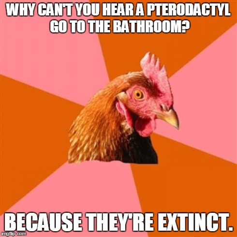 Anti Joke Chicken Meme | WHY CAN'T YOU HEAR A PTERODACTYL GO TO THE BATHROOM? BECAUSE THEY'RE EXTINCT. | image tagged in memes,anti joke chicken | made w/ Imgflip meme maker