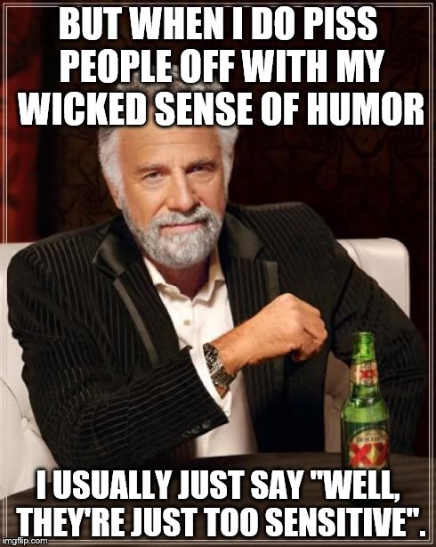 The Most Interesting Man In The World Meme | BUT WHEN I DO PISS PEOPLE OFF WITH MY WICKED SENSE OF HUMOR I USUALLY JUST SAY "WELL, THEY'RE JUST TOO SENSITIVE". | image tagged in memes,the most interesting man in the world | made w/ Imgflip meme maker