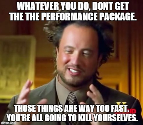 Ancient Aliens Meme | WHATEVER YOU DO, DONT GET THE THE PERFORMANCE PACKAGE. THOSE THINGS ARE WAY TOO FAST. YOU'RE ALL GOING TO KILL YOURSELVES. | image tagged in memes,ancient aliens | made w/ Imgflip meme maker