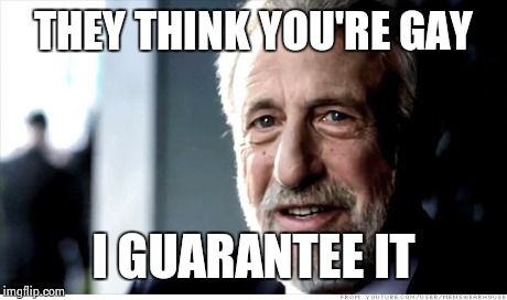 I Guarantee It | THEY THINK YOU'RE GAY I GUARANTEE IT | image tagged in memes,i guarantee it,AdviceAnimals | made w/ Imgflip meme maker