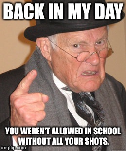 Back In My Day | BACK IN MY DAY YOU WEREN'T ALLOWED IN SCHOOL WITHOUT ALL YOUR SHOTS. | image tagged in memes,back in my day | made w/ Imgflip meme maker