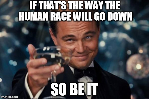 Leonardo Dicaprio Cheers Meme | IF THAT'S THE WAY THE HUMAN RACE WILL GO DOWN SO BE IT | image tagged in memes,leonardo dicaprio cheers | made w/ Imgflip meme maker