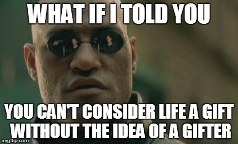 Matrix Morpheus | WHAT IF I TOLD YOU YOU CAN'T CONSIDER LIFE A GIFT WITHOUT THE IDEA OF A GIFTER | image tagged in memes,matrix morpheus | made w/ Imgflip meme maker